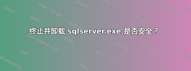 终止并卸载 sqlserver.exe 是否安全？