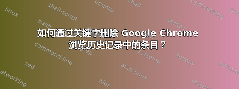 如何通过关键字删除 Google Chrome 浏览历史记录中的条目？