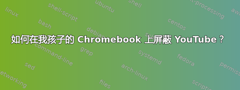 如何在我孩子的 Chromebook 上屏蔽 YouTube？