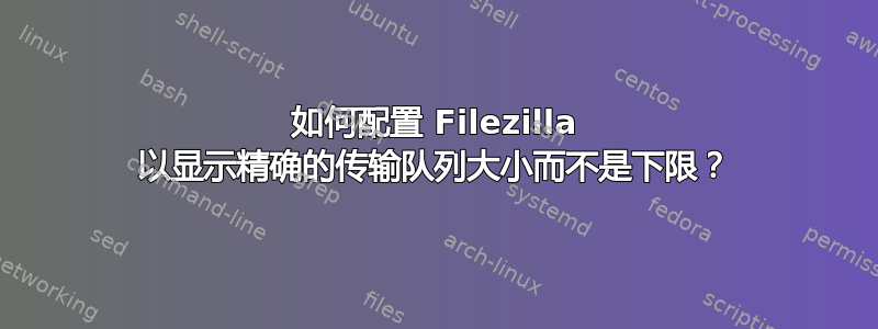 如何配置 Filezilla 以显示精确的传输队列大小而不是下限？