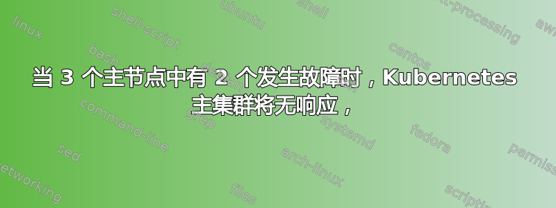 当 3 个主节点中有 2 个发生故障时，Kubernetes 主集群将无响应，