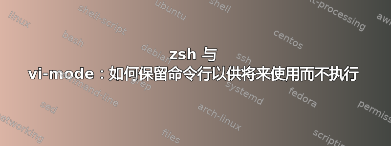 zsh 与 vi-mode：如何保留命令行以供将来使用而不执行