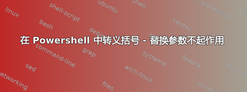 在 Powershell 中转义括号 - 替换参数不起作用