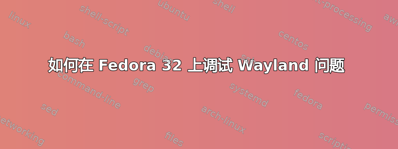 如何在 Fedora 32 上调试 Wayland 问题