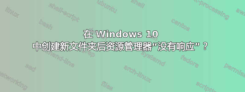 在 Windows 10 中创建新文件夹后资源管理器“没有响应”？