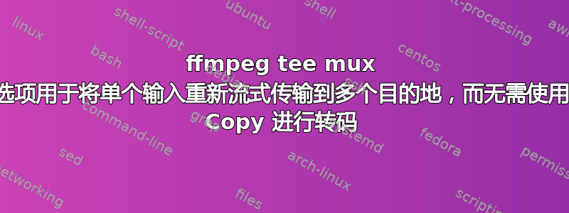 ffmpeg tee mux 选项用于将单个输入重新流式传输到多个目的地，而无需使用 Copy 进行转码