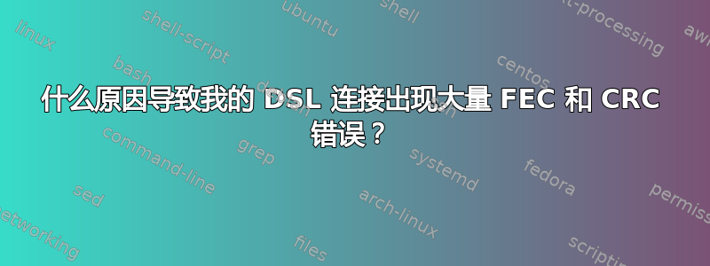 什么原因导致我的 DSL 连接出现大量 FEC 和 CRC 错误？