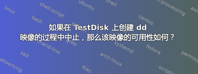 如果在 TestDisk 上创建 dd 映像的过程中中止，那么该映像的可用性如何？