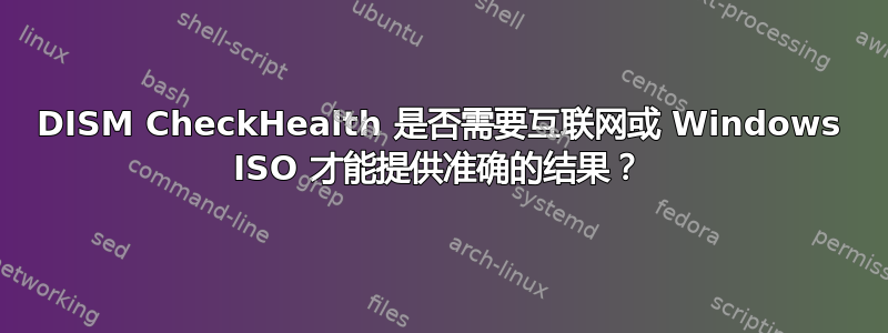 DISM CheckHealth 是否需要互联网或 Windows ISO 才能提供准确的结果？