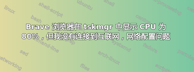 Brave 浏览器在 tskmgr 中显示 CPU 为 80%，但我没有连接到互联网，网络配置问题