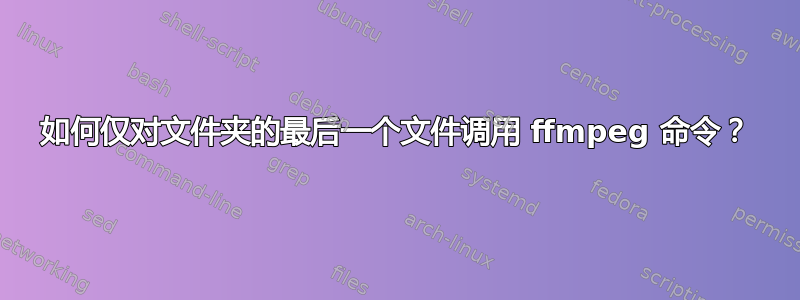 如何仅对文件夹的最后一个文件调用 ffmpeg 命令？