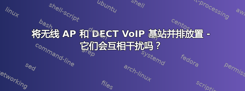 将无线 AP 和 DECT VoIP 基站并排放置 - 它们会互相干扰吗？