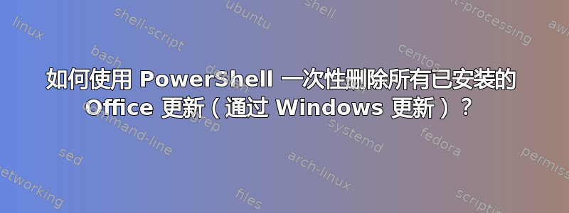 如何使用 PowerShell 一次性删除所有已安装的 Office 更新（通过 Windows 更新）？