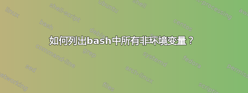 如何列出bash中所有非环境变量？