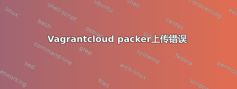 Vagrantcloud packer上传错误