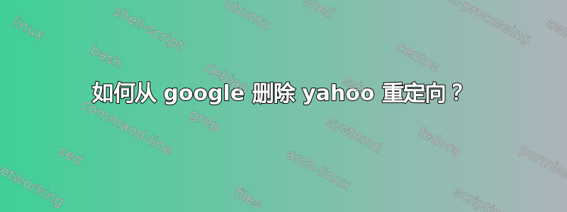 如何从 google 删除 yahoo 重定向？