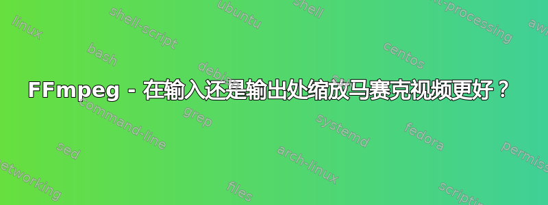 FFmpeg - 在输入还是输出处缩放马赛克视频更好？