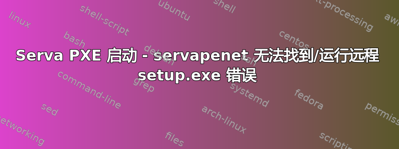 Serva PXE 启动 - servapenet 无法找到/运行远程 setup.exe 错误