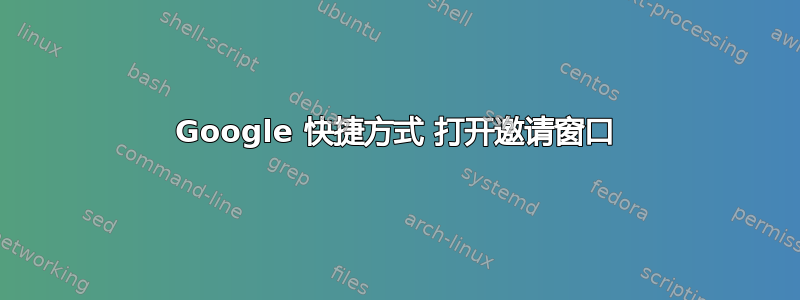 Google 快捷方式 打开邀请窗口