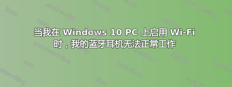 当我在 Windows 10 PC 上启用 Wi-Fi 时，我的蓝牙耳机无法正常工作