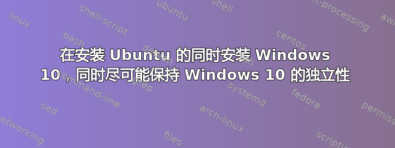 在安装 Ubuntu 的同时安装 Windows 10，同时尽可能保持 Windows 10 的独立性