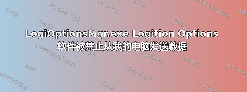 LogiOptionsMgr.exe Logition Options 软件被禁止从我的电脑发送数据