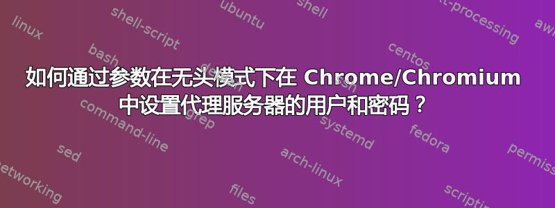 如何通过参数在无头模式下在 Chrome/Chromium 中设置代理服务器的用户和密码？