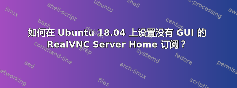 如何在 Ubuntu 18.04 上设置没有 GUI 的 RealVNC Server Home 订阅？