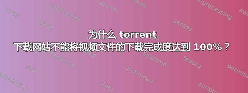 为什么 torrent 下载网站不能将视频文件的下载完成度达到 100%？