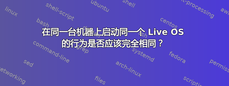 在同一台机器上启动同一个 Live OS 的行为是否应该完全相同？