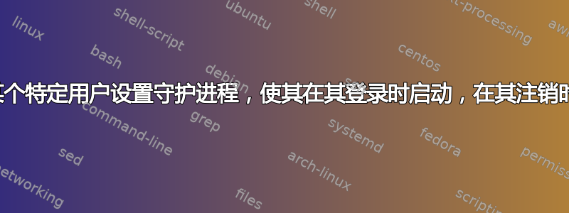 如何为某个特定用户设置守护进程，使其在其登录时启动，在其注销时停止？