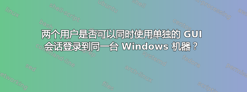 两个用户是否可以同时使用单独的 GUI 会话登录到同一台 Windows 机器？