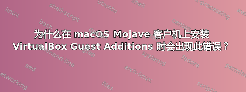 为什么在 macOS Mojave 客户机上安装 VirtualBox Guest Additions 时会出现此错误？