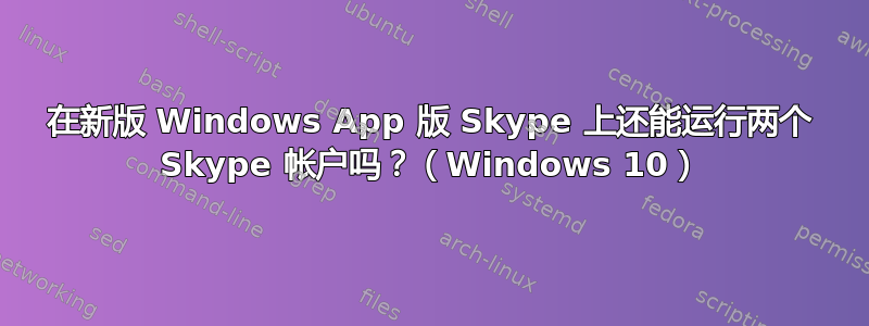 在新版 Windows App 版 Skype 上还能运行两个 Skype 帐户吗？（Windows 10）