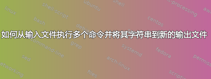 如何从输入文件执行多个命令并将其字符串到新的输出文件