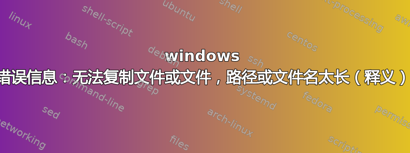 windows 错误信息：无法复制文件或文件，路径或文件名太长（释义）