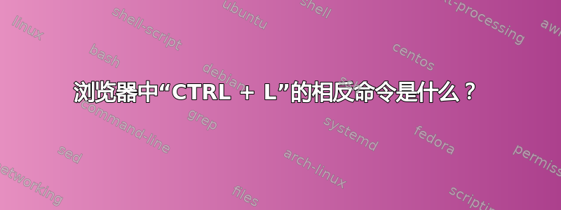 浏览器中“CTRL + L”的相反命令是什么？