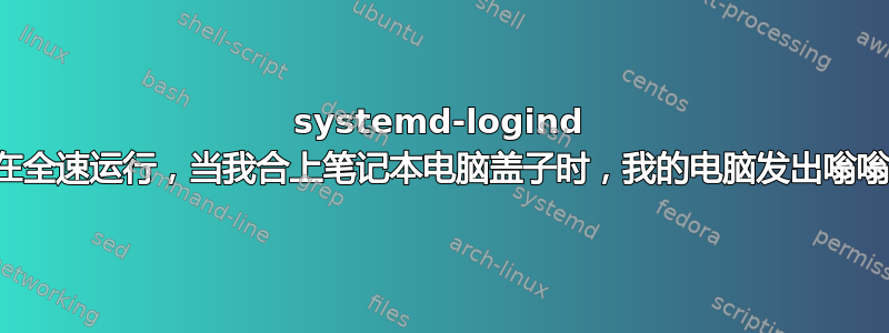 systemd-logind 正在全速运行，当我合上笔记本电脑盖子时，我的电脑发出嗡嗡声