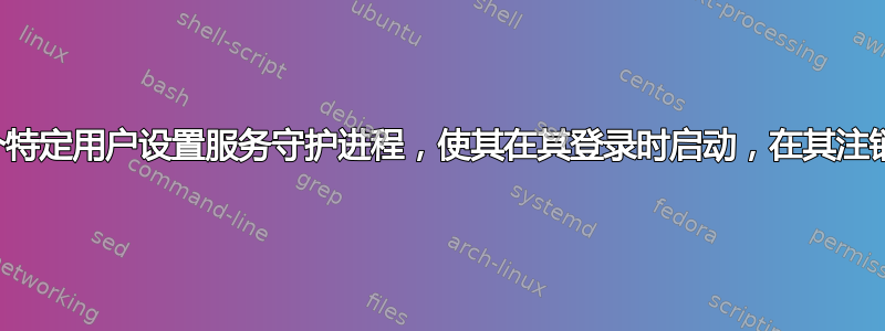 如何为某个特定用户设置服务守护进程，使其在其登录时启动，在其注销时停止？