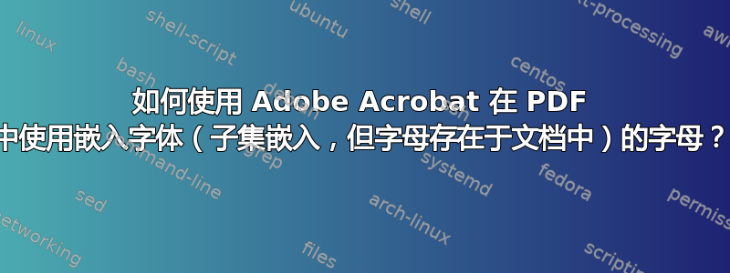 如何使用 Adob​​e Acrobat 在 PDF 中使用嵌入字体（子集嵌入，但字母存在于文档中）的字母？