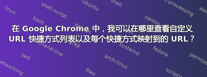 在 Google Chrome 中，我可以在哪里查看自定义 URL 快捷方式列表以及每个快捷方式映射到的 URL？