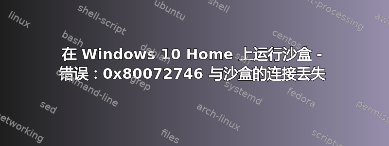 在 Windows 10 Home 上运行沙盒 - 错误：0x80072746 与沙盒的连接丢失