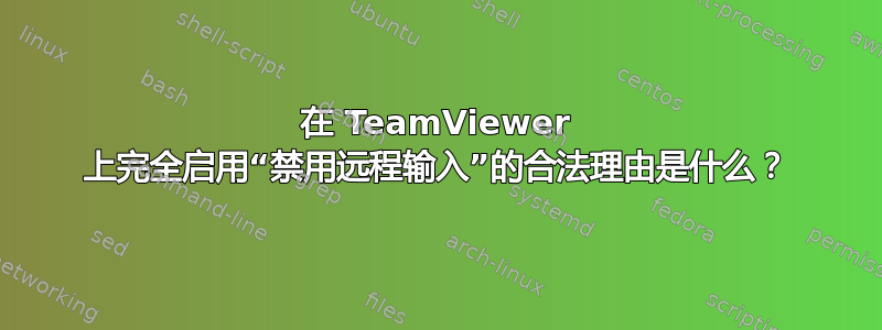 在 TeamViewer 上完全启用“禁用远程输入”的合法理由是什么？