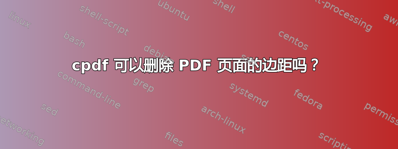 cpdf 可以删除 PDF 页面的边距吗？