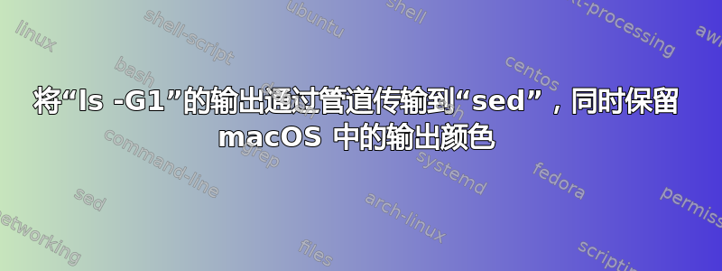 将“ls -G1”的输出通过管道传输到“sed”，同时保留 macOS 中的输出颜色