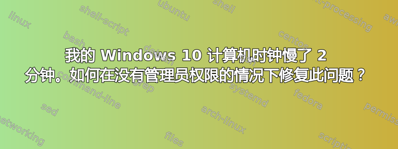 我的 Windows 10 计算机时钟慢了 2 分钟。如何在没有管理员权限的情况下修复此问题？