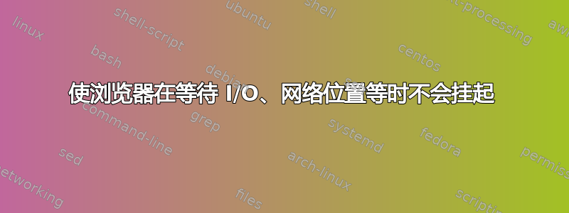 使浏览器在等待 I/O、网络位置等时不会挂起