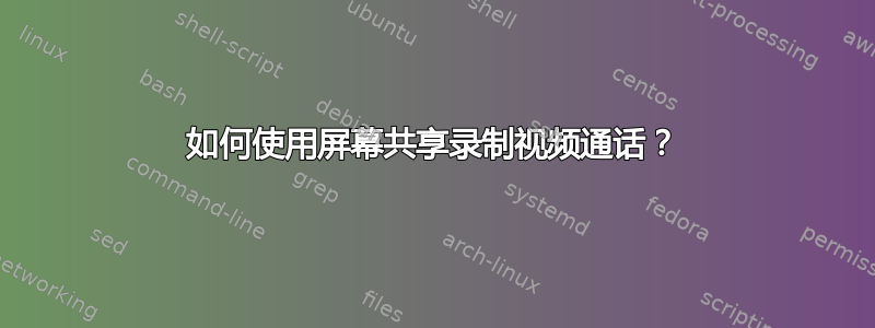 如何使用屏幕共享录制视频通话？