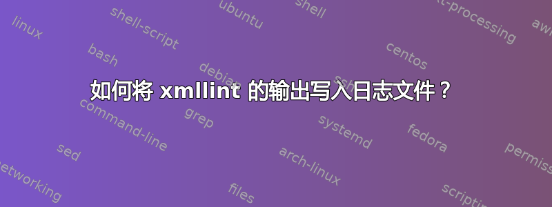 如何将 xmllint 的输出写入日志文件？