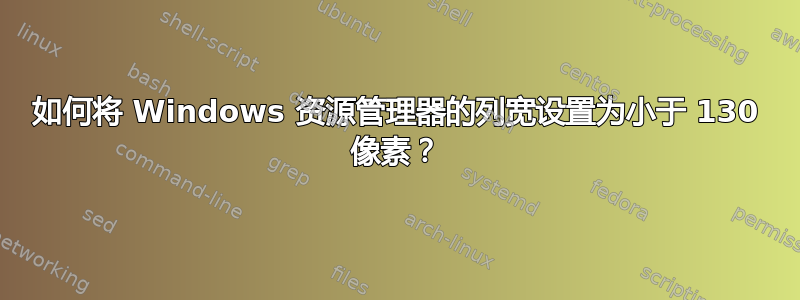 如何将 Windows 资源管理器的列宽设置为小于 130 像素？